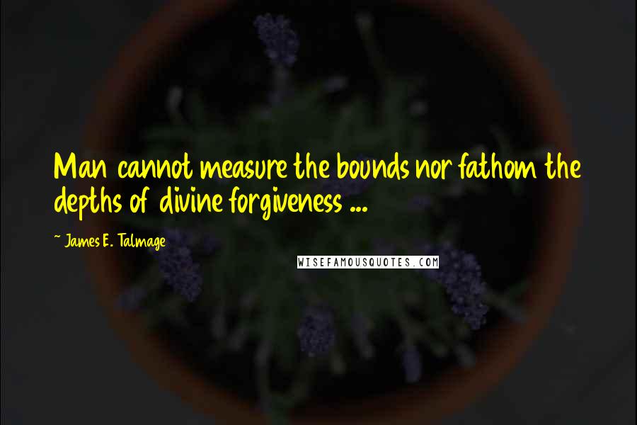 James E. Talmage Quotes: Man cannot measure the bounds nor fathom the depths of divine forgiveness ...