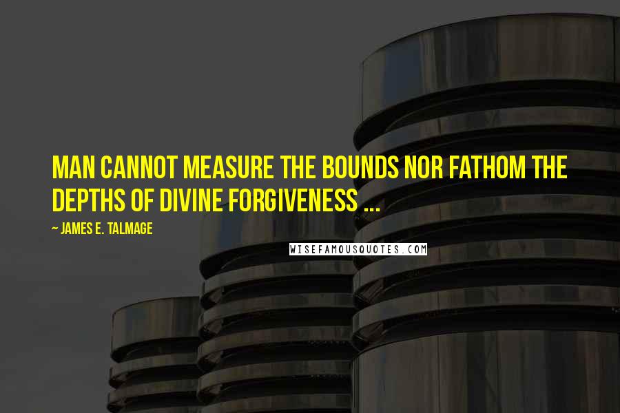 James E. Talmage Quotes: Man cannot measure the bounds nor fathom the depths of divine forgiveness ...