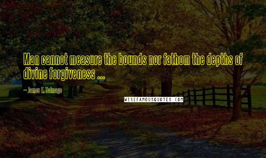 James E. Talmage Quotes: Man cannot measure the bounds nor fathom the depths of divine forgiveness ...