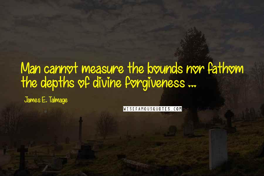 James E. Talmage Quotes: Man cannot measure the bounds nor fathom the depths of divine forgiveness ...