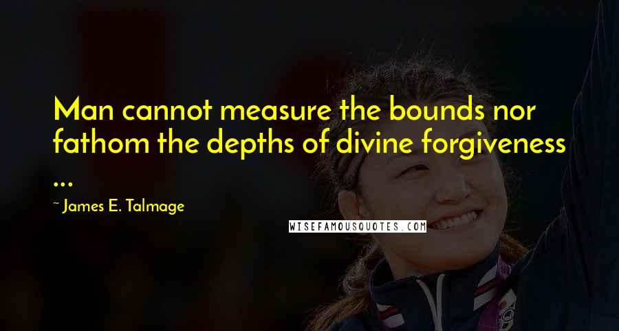 James E. Talmage Quotes: Man cannot measure the bounds nor fathom the depths of divine forgiveness ...