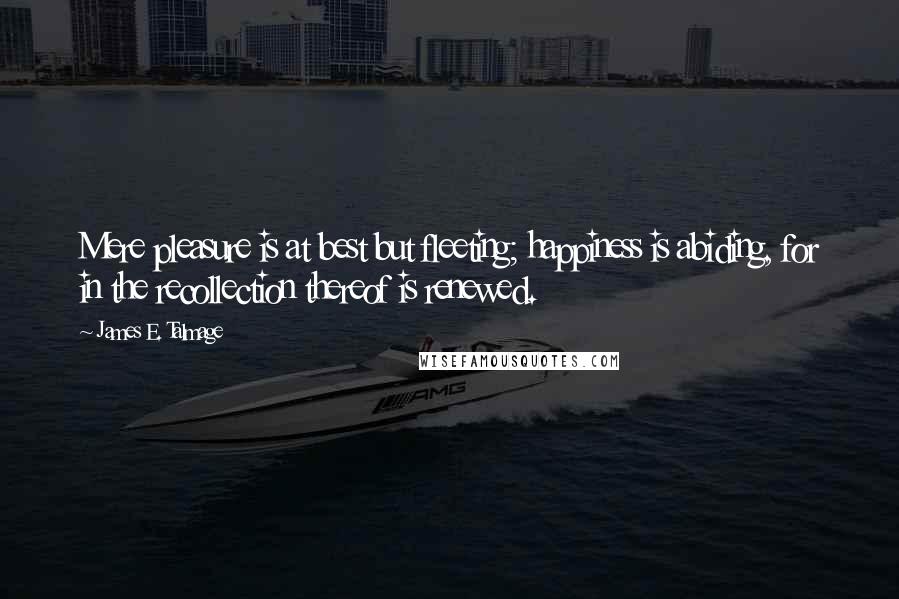 James E. Talmage Quotes: Mere pleasure is at best but fleeting; happiness is abiding, for in the recollection thereof is renewed.