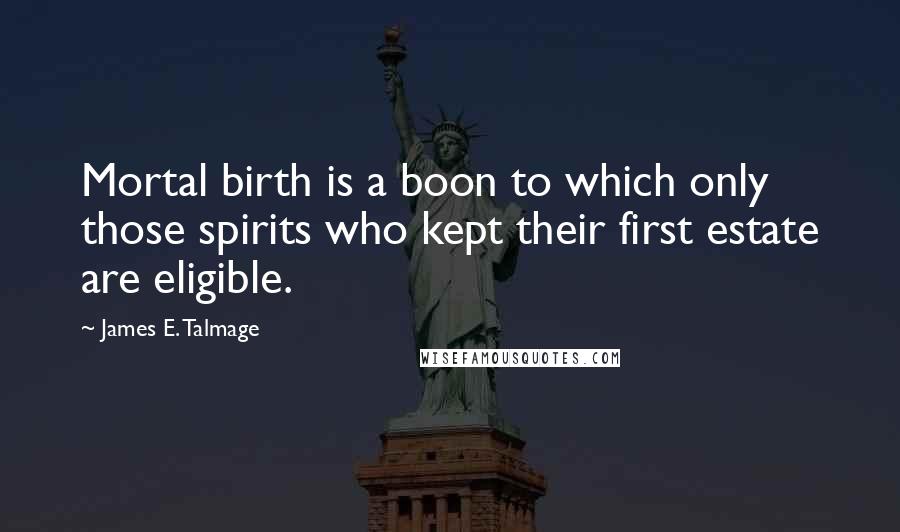 James E. Talmage Quotes: Mortal birth is a boon to which only those spirits who kept their first estate are eligible.