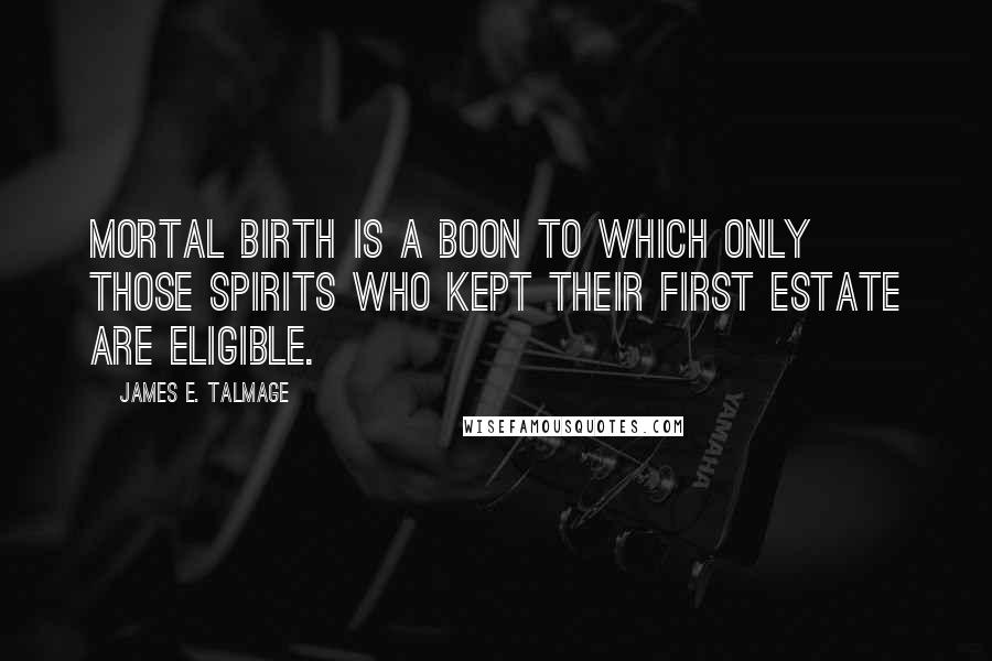 James E. Talmage Quotes: Mortal birth is a boon to which only those spirits who kept their first estate are eligible.