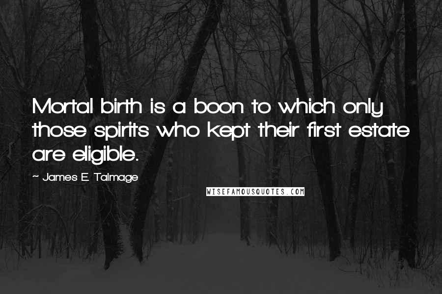James E. Talmage Quotes: Mortal birth is a boon to which only those spirits who kept their first estate are eligible.