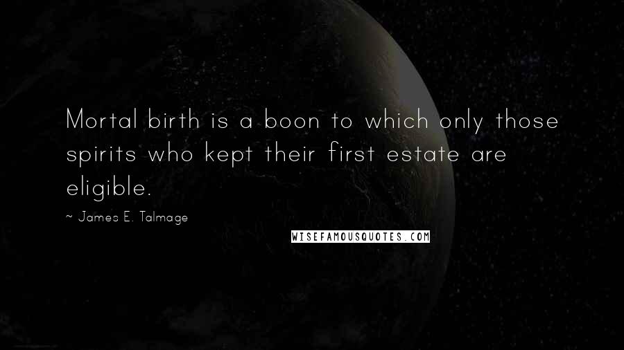 James E. Talmage Quotes: Mortal birth is a boon to which only those spirits who kept their first estate are eligible.