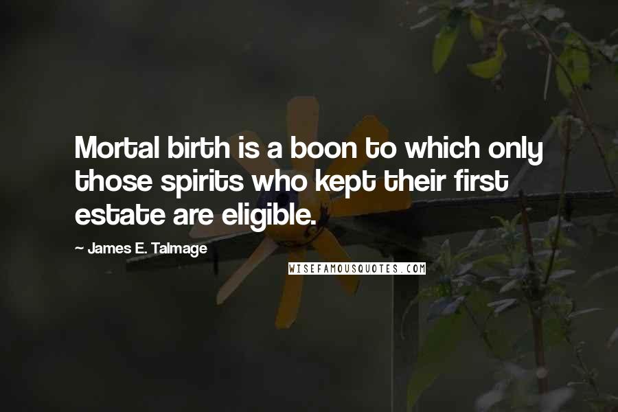 James E. Talmage Quotes: Mortal birth is a boon to which only those spirits who kept their first estate are eligible.