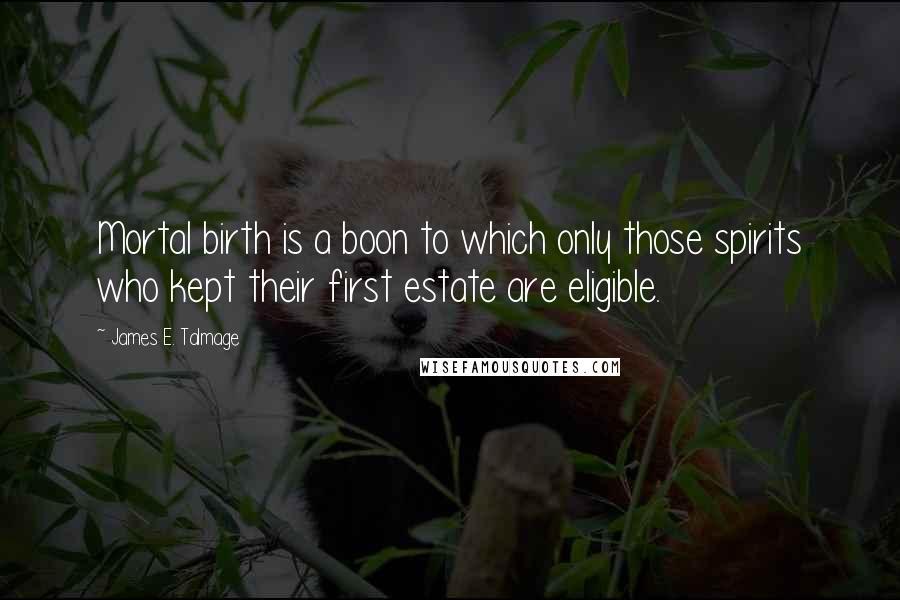 James E. Talmage Quotes: Mortal birth is a boon to which only those spirits who kept their first estate are eligible.