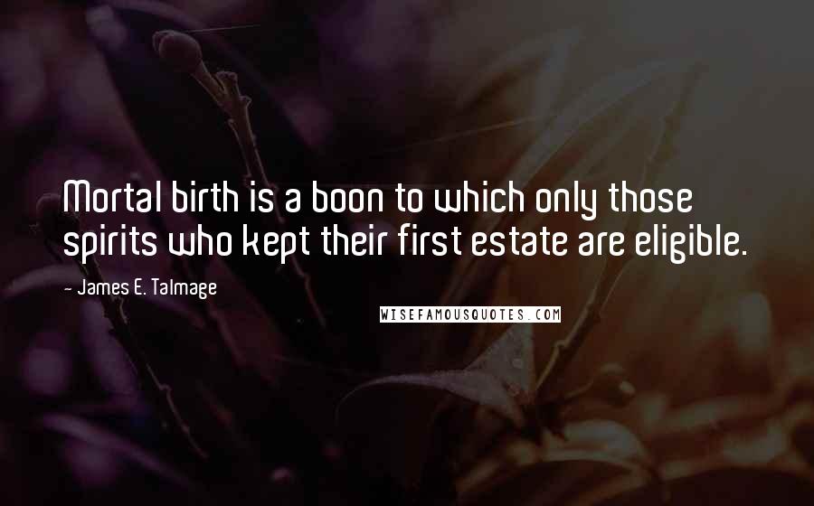 James E. Talmage Quotes: Mortal birth is a boon to which only those spirits who kept their first estate are eligible.