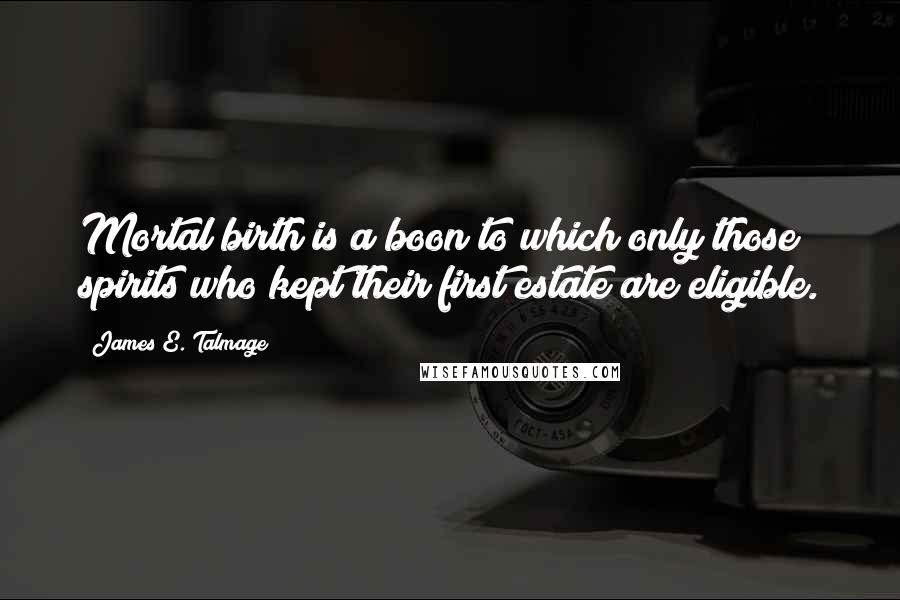 James E. Talmage Quotes: Mortal birth is a boon to which only those spirits who kept their first estate are eligible.