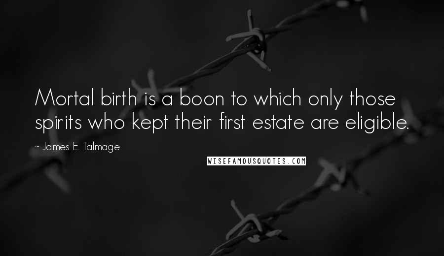 James E. Talmage Quotes: Mortal birth is a boon to which only those spirits who kept their first estate are eligible.