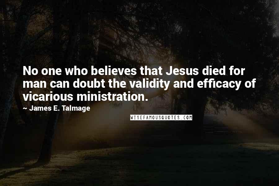 James E. Talmage Quotes: No one who believes that Jesus died for man can doubt the validity and efficacy of vicarious ministration.