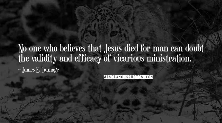 James E. Talmage Quotes: No one who believes that Jesus died for man can doubt the validity and efficacy of vicarious ministration.