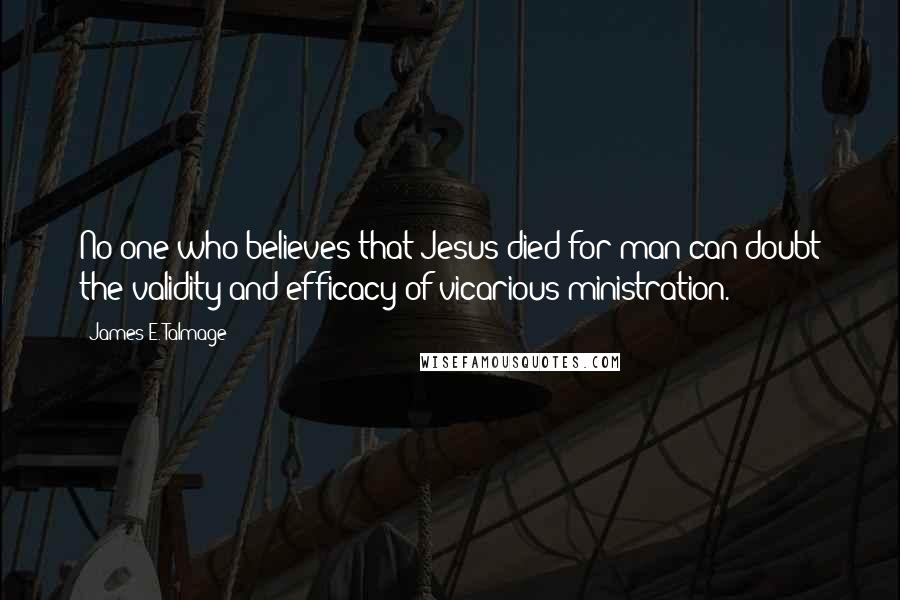 James E. Talmage Quotes: No one who believes that Jesus died for man can doubt the validity and efficacy of vicarious ministration.