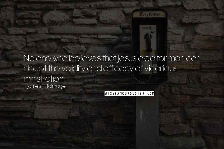 James E. Talmage Quotes: No one who believes that Jesus died for man can doubt the validity and efficacy of vicarious ministration.