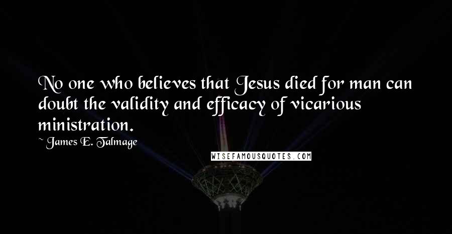 James E. Talmage Quotes: No one who believes that Jesus died for man can doubt the validity and efficacy of vicarious ministration.