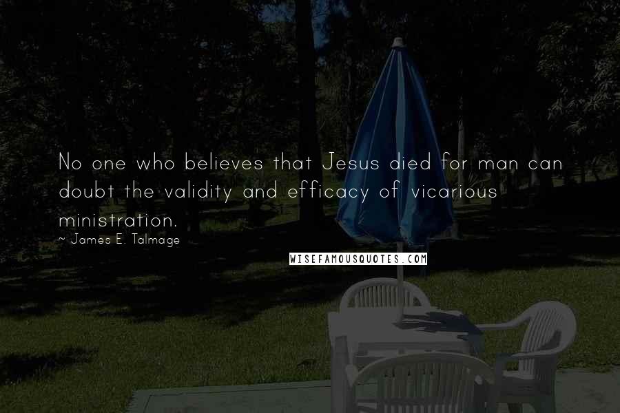 James E. Talmage Quotes: No one who believes that Jesus died for man can doubt the validity and efficacy of vicarious ministration.