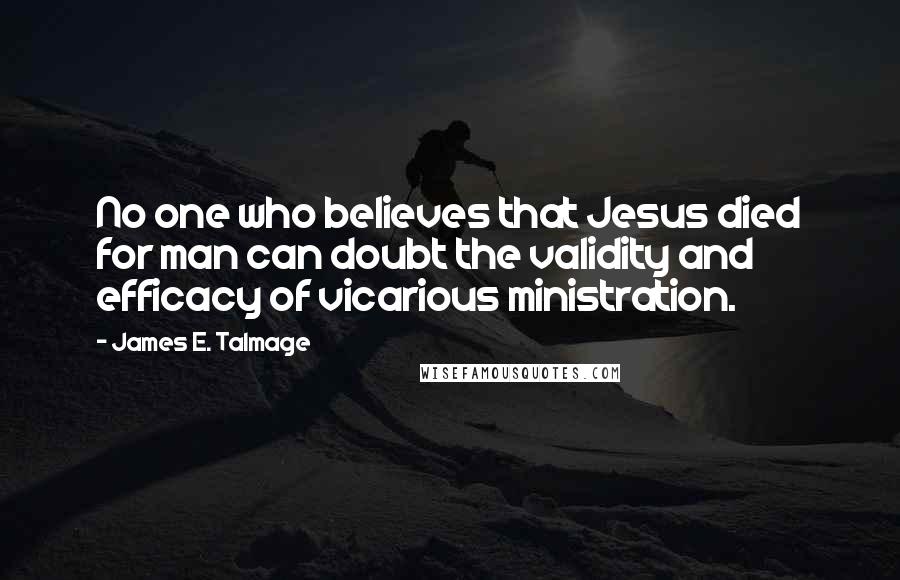 James E. Talmage Quotes: No one who believes that Jesus died for man can doubt the validity and efficacy of vicarious ministration.