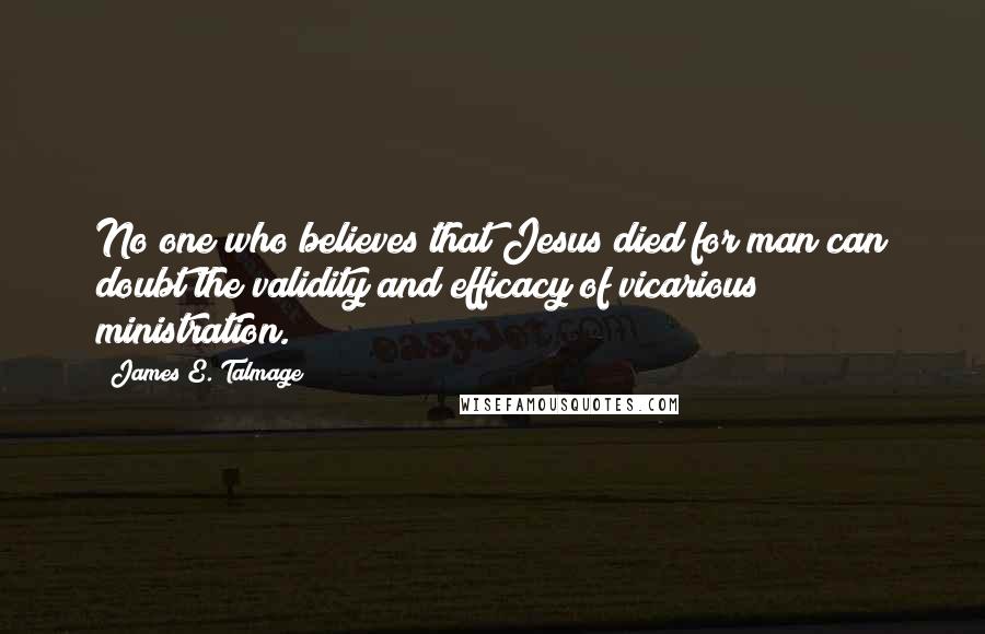 James E. Talmage Quotes: No one who believes that Jesus died for man can doubt the validity and efficacy of vicarious ministration.