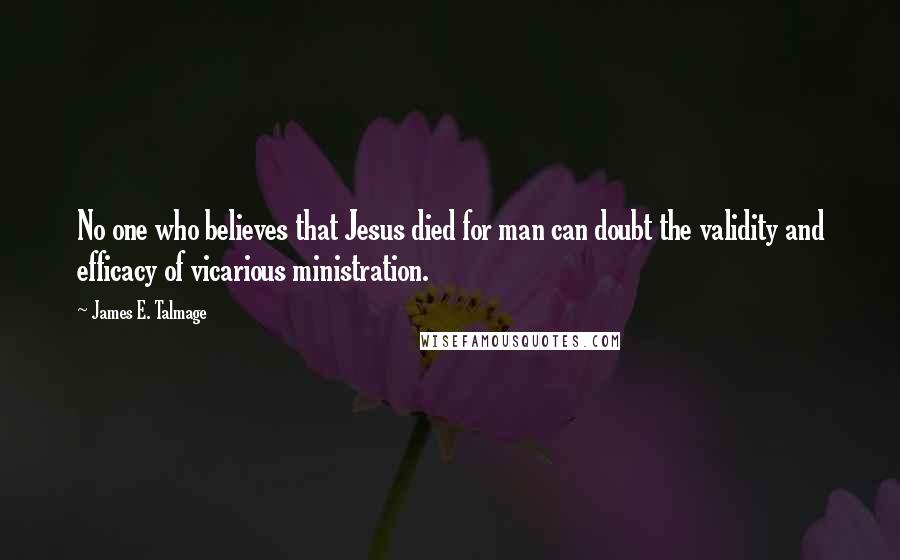James E. Talmage Quotes: No one who believes that Jesus died for man can doubt the validity and efficacy of vicarious ministration.