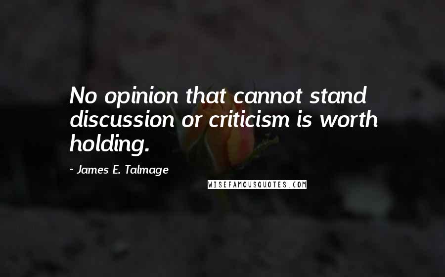 James E. Talmage Quotes: No opinion that cannot stand discussion or criticism is worth holding.