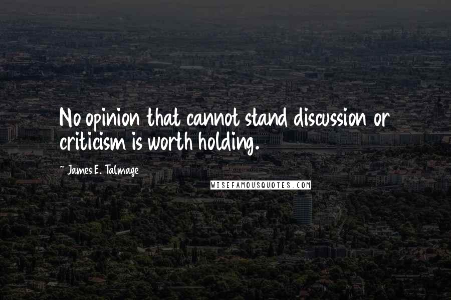 James E. Talmage Quotes: No opinion that cannot stand discussion or criticism is worth holding.