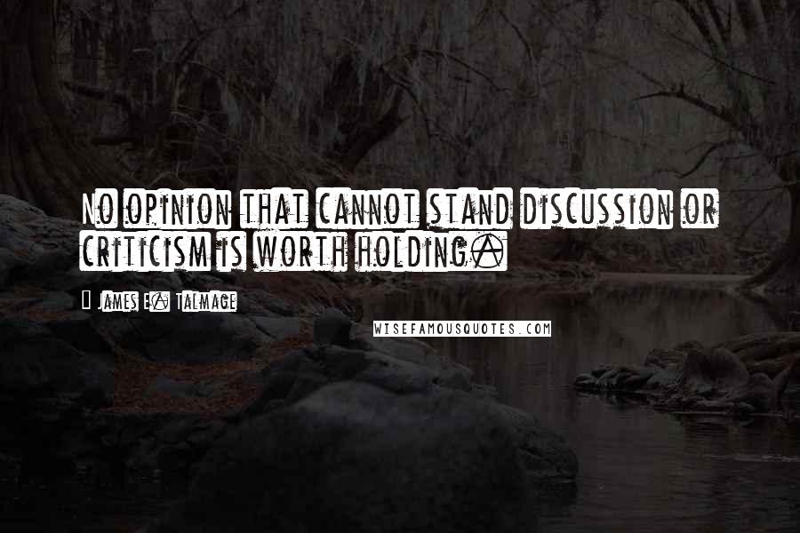 James E. Talmage Quotes: No opinion that cannot stand discussion or criticism is worth holding.