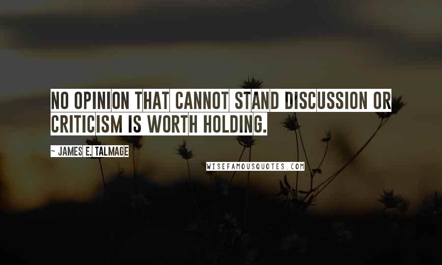 James E. Talmage Quotes: No opinion that cannot stand discussion or criticism is worth holding.