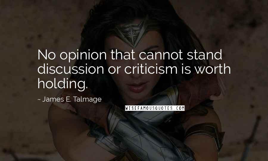 James E. Talmage Quotes: No opinion that cannot stand discussion or criticism is worth holding.