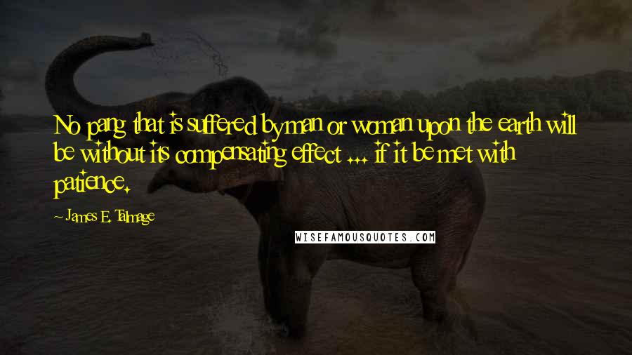 James E. Talmage Quotes: No pang that is suffered by man or woman upon the earth will be without its compensating effect ... if it be met with patience.