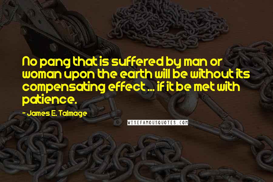 James E. Talmage Quotes: No pang that is suffered by man or woman upon the earth will be without its compensating effect ... if it be met with patience.