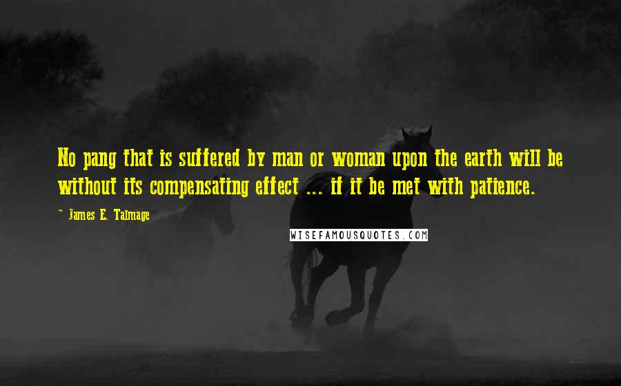 James E. Talmage Quotes: No pang that is suffered by man or woman upon the earth will be without its compensating effect ... if it be met with patience.