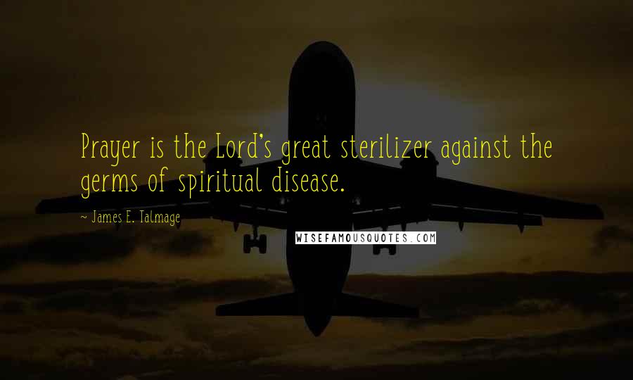 James E. Talmage Quotes: Prayer is the Lord's great sterilizer against the germs of spiritual disease.