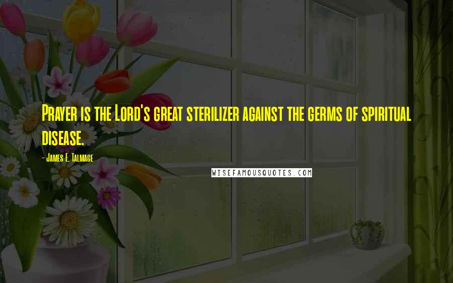 James E. Talmage Quotes: Prayer is the Lord's great sterilizer against the germs of spiritual disease.