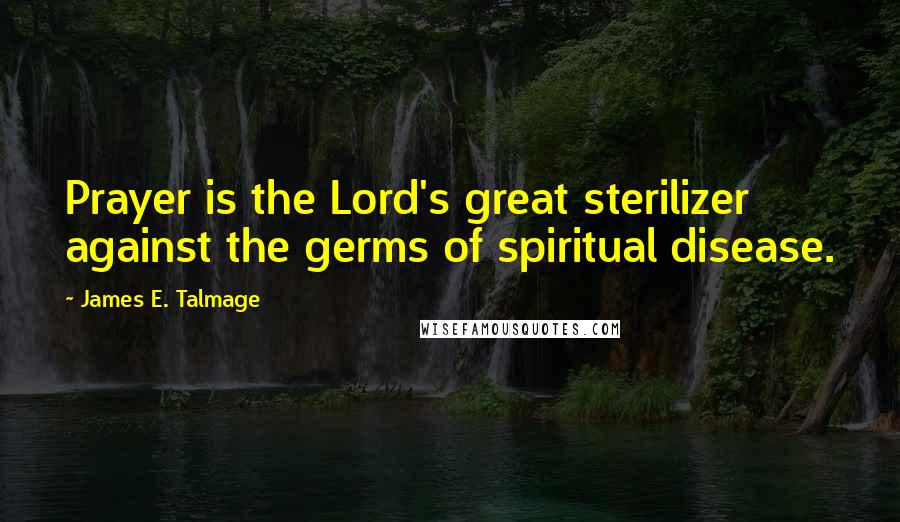 James E. Talmage Quotes: Prayer is the Lord's great sterilizer against the germs of spiritual disease.