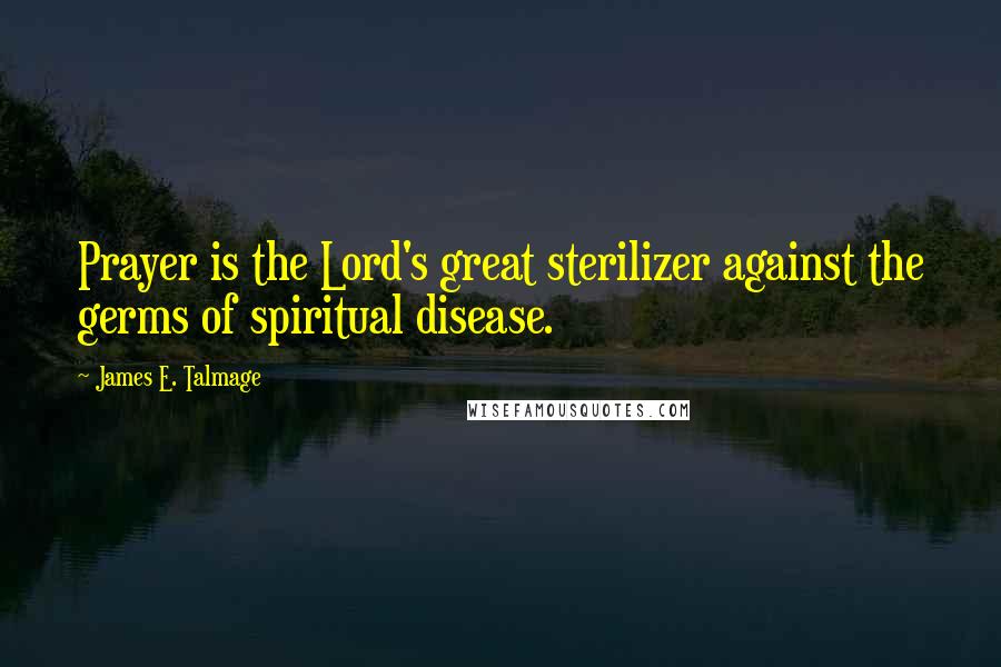 James E. Talmage Quotes: Prayer is the Lord's great sterilizer against the germs of spiritual disease.