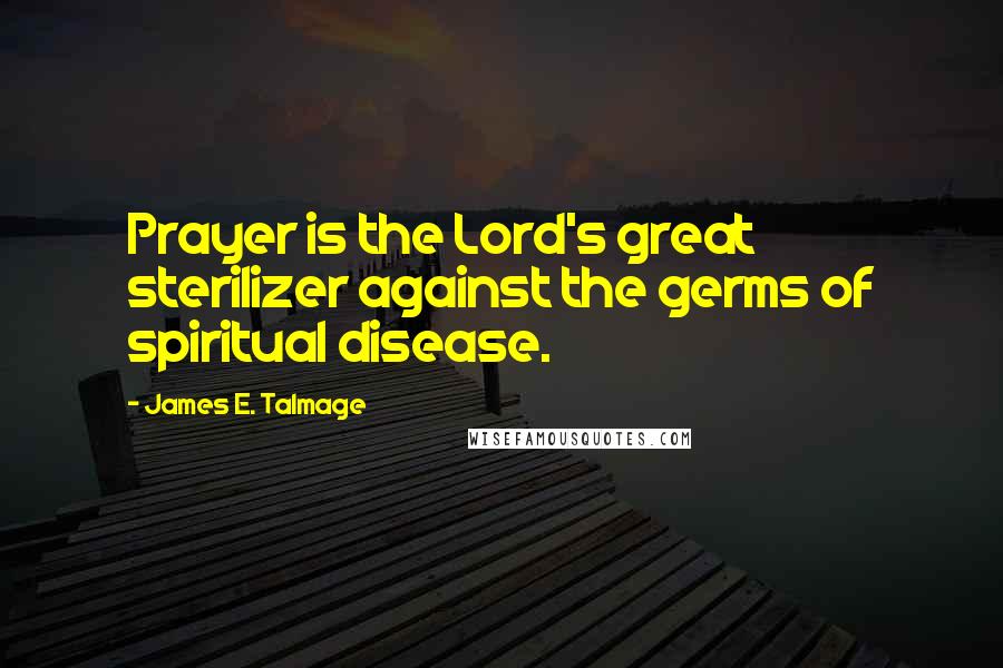 James E. Talmage Quotes: Prayer is the Lord's great sterilizer against the germs of spiritual disease.