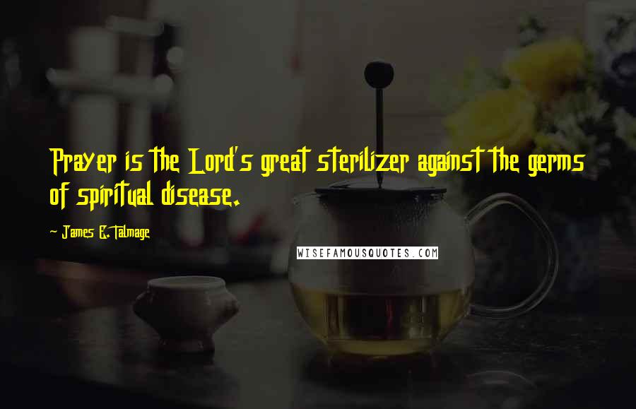 James E. Talmage Quotes: Prayer is the Lord's great sterilizer against the germs of spiritual disease.