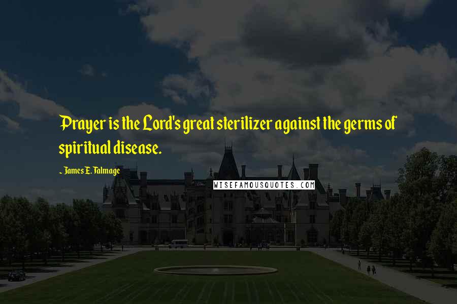 James E. Talmage Quotes: Prayer is the Lord's great sterilizer against the germs of spiritual disease.