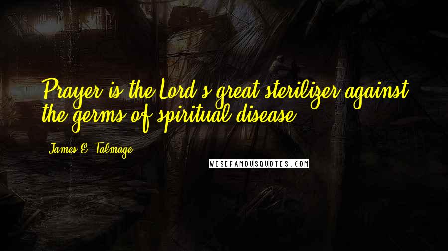 James E. Talmage Quotes: Prayer is the Lord's great sterilizer against the germs of spiritual disease.