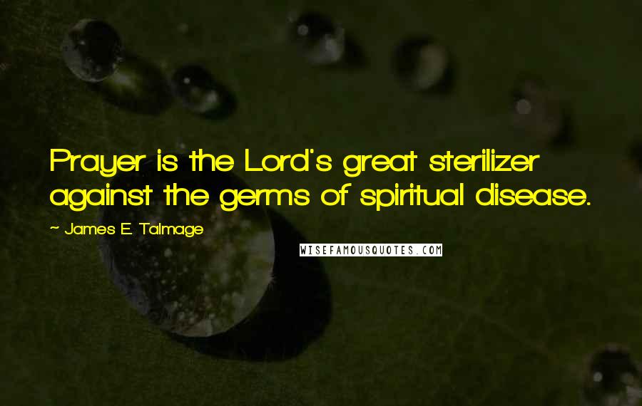 James E. Talmage Quotes: Prayer is the Lord's great sterilizer against the germs of spiritual disease.