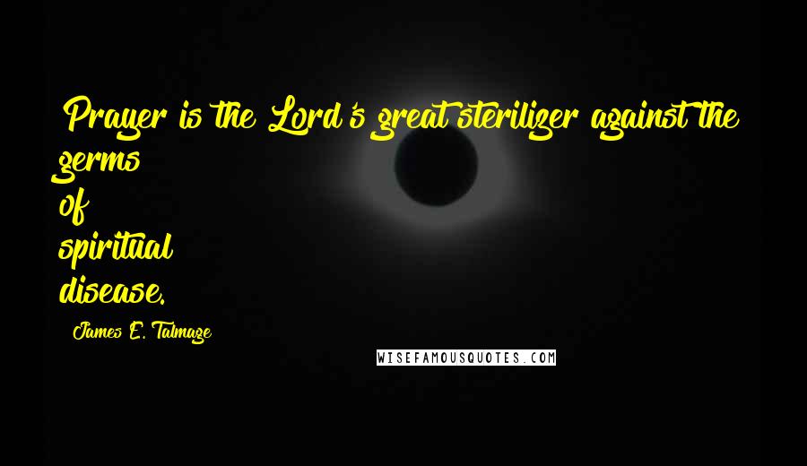 James E. Talmage Quotes: Prayer is the Lord's great sterilizer against the germs of spiritual disease.