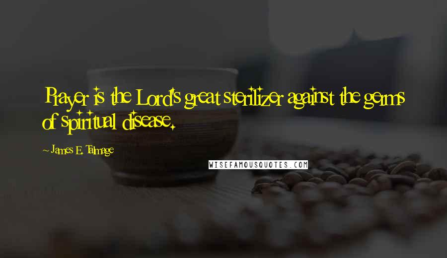 James E. Talmage Quotes: Prayer is the Lord's great sterilizer against the germs of spiritual disease.