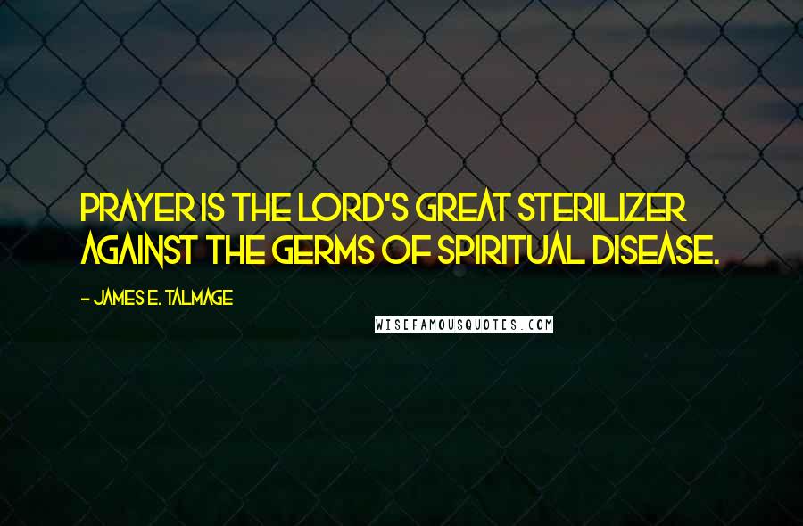 James E. Talmage Quotes: Prayer is the Lord's great sterilizer against the germs of spiritual disease.