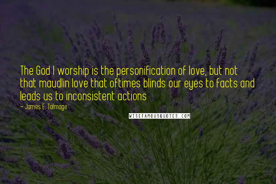 James E. Talmage Quotes: The God I worship is the personification of love, but not that maudlin love that oftimes blinds our eyes to facts and leads us to inconsistent actions