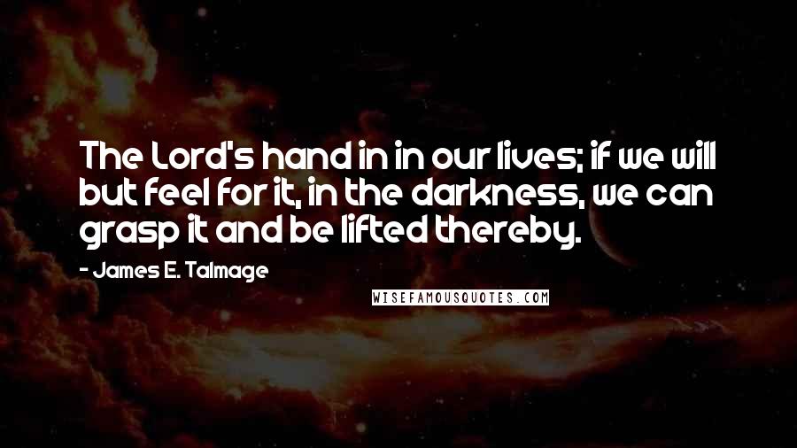 James E. Talmage Quotes: The Lord's hand in in our lives; if we will but feel for it, in the darkness, we can grasp it and be lifted thereby.