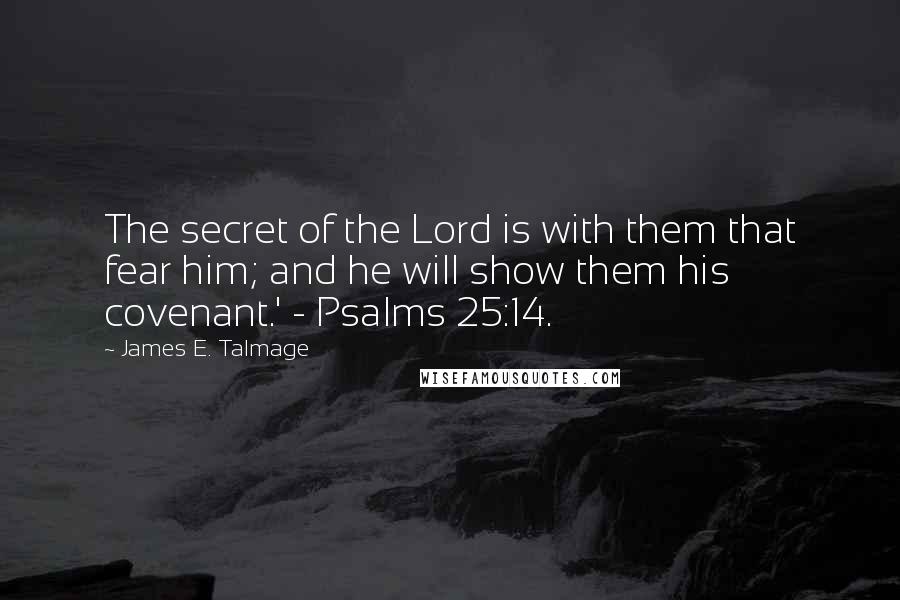 James E. Talmage Quotes: The secret of the Lord is with them that fear him; and he will show them his covenant.' - Psalms 25:14.
