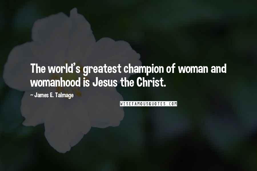 James E. Talmage Quotes: The world's greatest champion of woman and womanhood is Jesus the Christ.