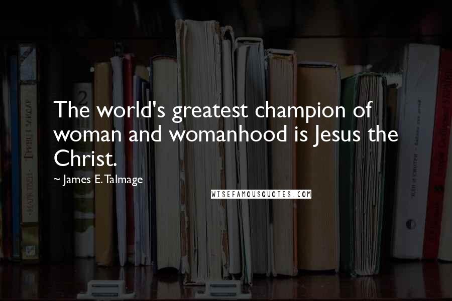 James E. Talmage Quotes: The world's greatest champion of woman and womanhood is Jesus the Christ.