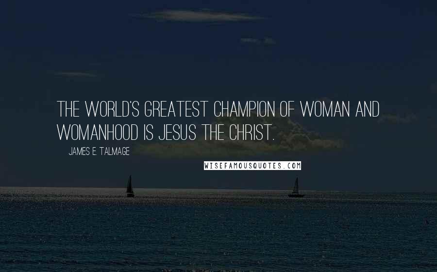 James E. Talmage Quotes: The world's greatest champion of woman and womanhood is Jesus the Christ.